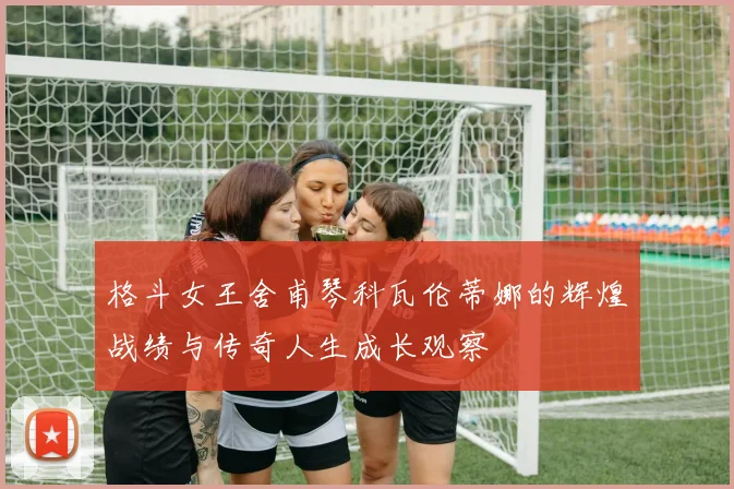 格斗女王舍甫琴科瓦伦蒂娜的辉煌战绩与传奇人生成长观察