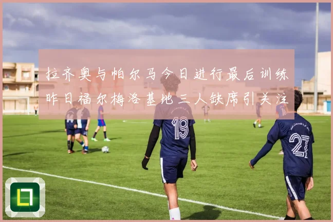 拉齐奥与帕尔马今日进行最后训练昨日福尔梅洛基地三人缺席引关注成长观察