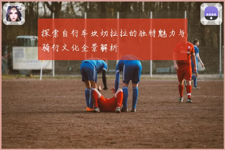 探索自行车坎切拉拉的独特魅力与骑行文化全景解析