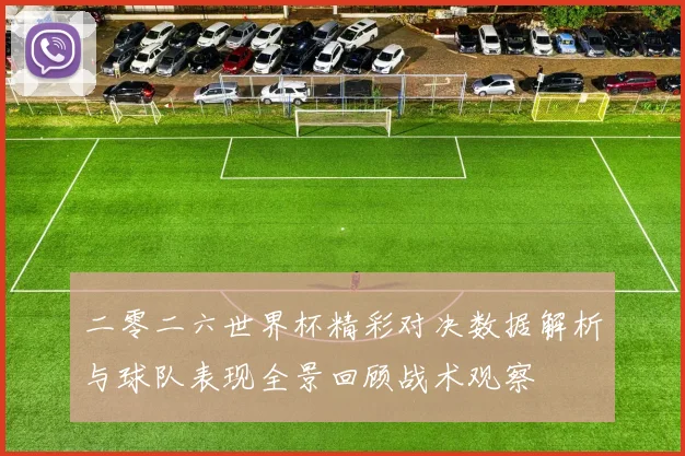 二零二六世界杯精彩对决数据解析与球队表现全景回顾战术观察