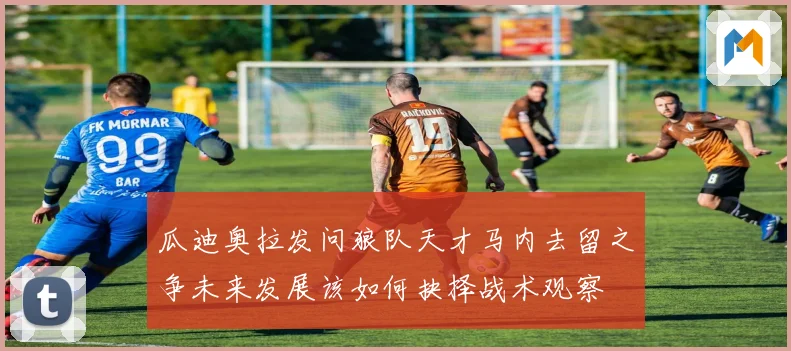 瓜迪奥拉发问狼队天才马内去留之争未来发展该如何抉择战术观察