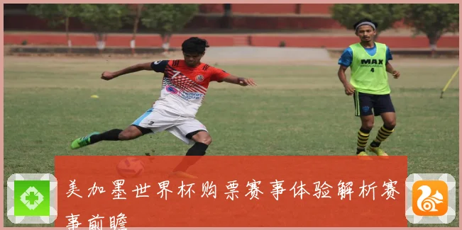 美加墨世界杯购票赛事体验解析赛事前瞻