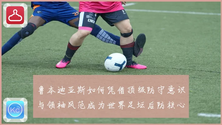 鲁本迪亚斯如何凭借顶级防守意识与领袖风范成为世界足坛后防核心人物