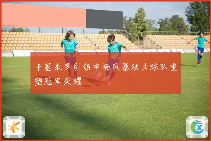 卡塞米罗引领中场风暴助力球队重塑冠军荣耀