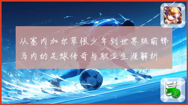 从塞内加尔草根少年到世界级前锋马内的足球传奇与职业生涯解析