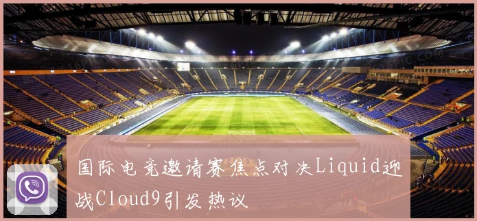 国际电竞邀请赛焦点对决Liquid迎战Cloud9引发热议