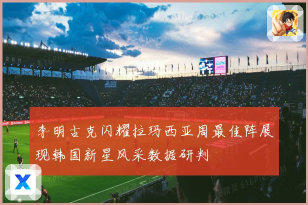 李明古克闪耀拉玛西亚周最佳阵展现韩国新星风采数据研判