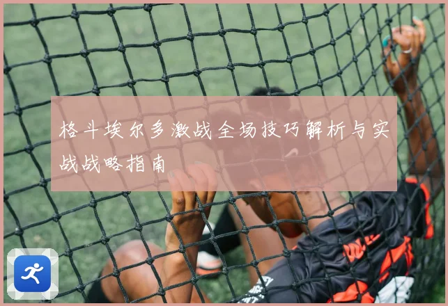 格斗埃尔多激战全场技巧解析与实战战略指南