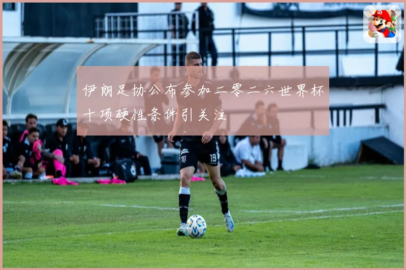 伊朗足协公布参加二零二六世界杯十项硬性条件引关注