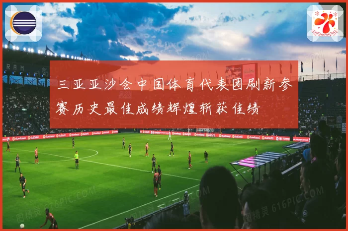 三亚亚沙会中国体育代表团刷新参赛历史最佳成绩辉煌斩获佳绩