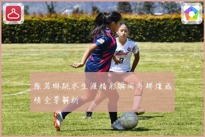 陈若琳跳水生涯精彩瞬间与辉煌成绩全景解析