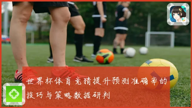 世界杯体育竞猜提升预测准确率的技巧与策略数据研判
