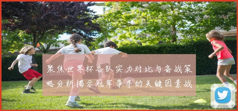 聚焦世界杯各队实力对比与备战策略分析揭示冠军争夺的关键因素战术观察