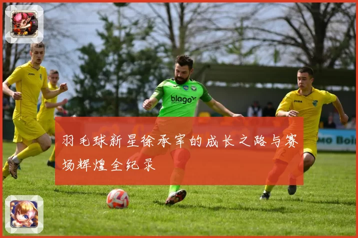 羽毛球新星徐承宰的成长之路与赛场辉煌全纪录