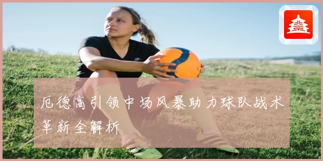 厄德高引领中场风暴助力球队战术革新全解析
