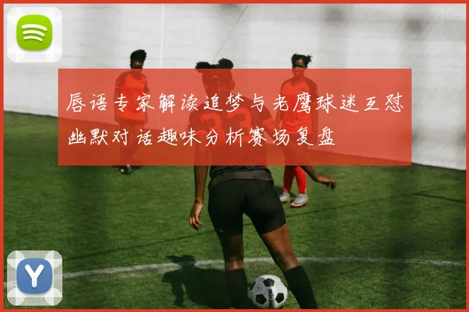 唇语专家解读追梦与老鹰球迷互怼幽默对话趣味分析赛场复盘