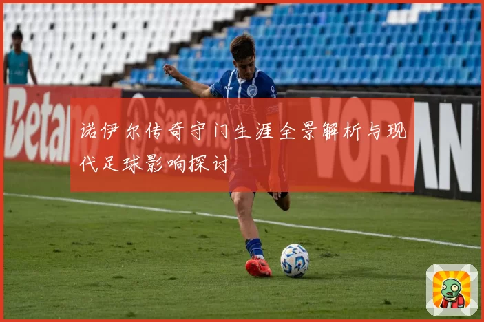 诺伊尔传奇守门生涯全景解析与现代足球影响探讨