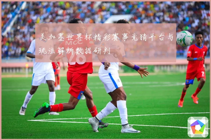 美加墨世界杯精彩赛事竞猜平台与玩法解析数据研判
