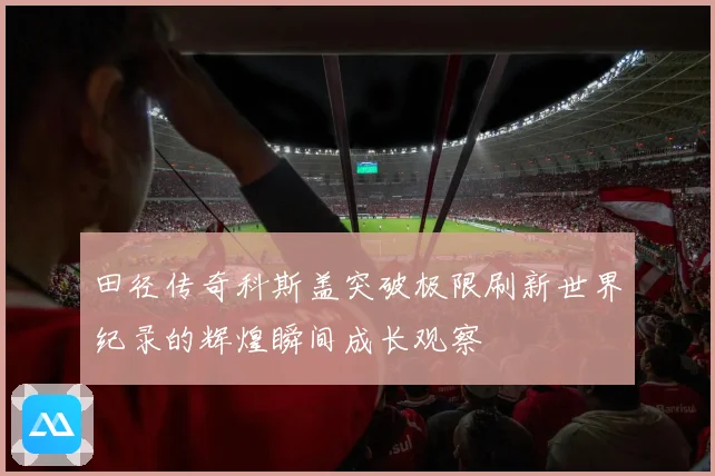 田径传奇科斯盖突破极限刷新世界纪录的辉煌瞬间成长观察