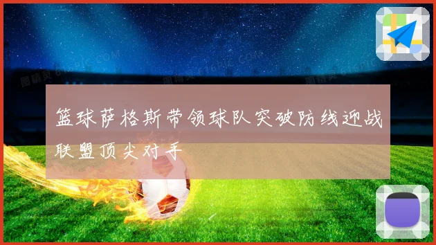 篮球萨格斯带领球队突破防线迎战联盟顶尖对手
