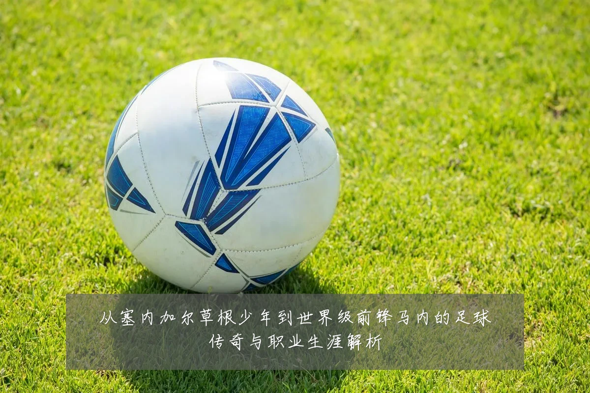 从塞内加尔草根少年到世界级前锋马内的足球传奇与职业生涯解析