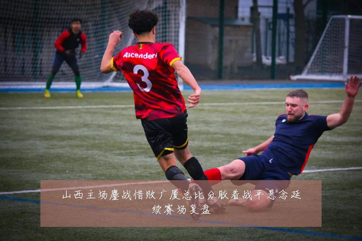 山西主场鏖战惜败广厦总比分胶着战平悬念延续赛场复盘