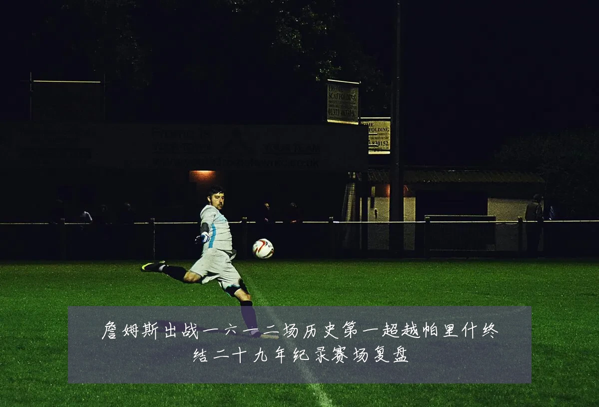 詹姆斯出战一六一二场历史第一超越帕里什终结二十九年纪录赛场复盘