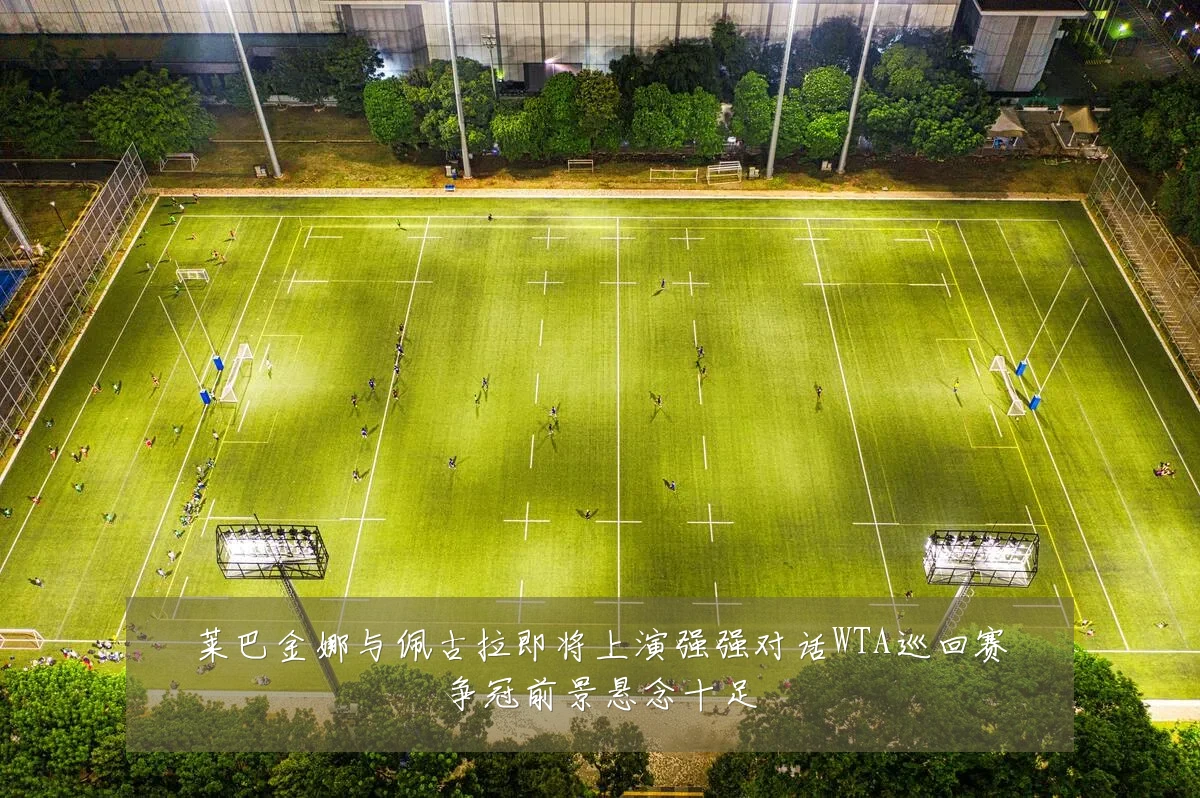 莱巴金娜与佩古拉即将上演强强对话WTA巡回赛争冠前景悬念十足