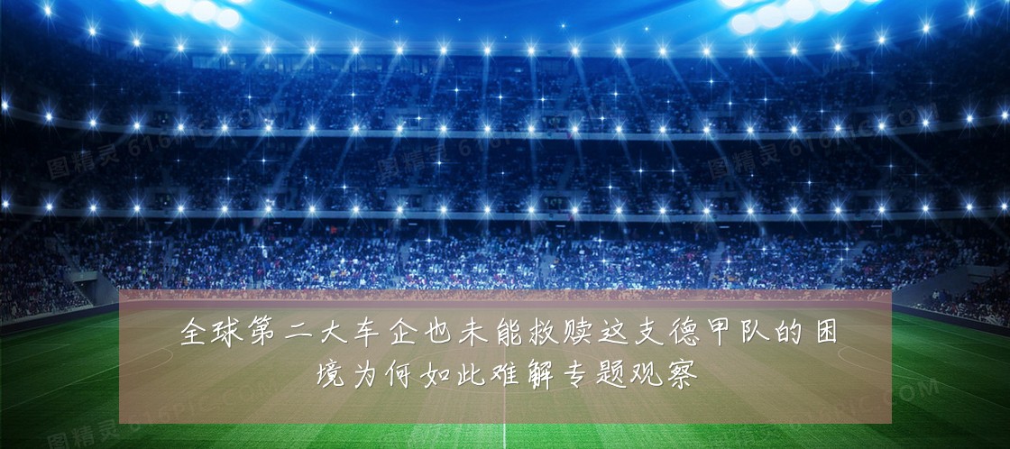全球第二大车企也未能救赎这支德甲队的困境为何如此难解专题观察