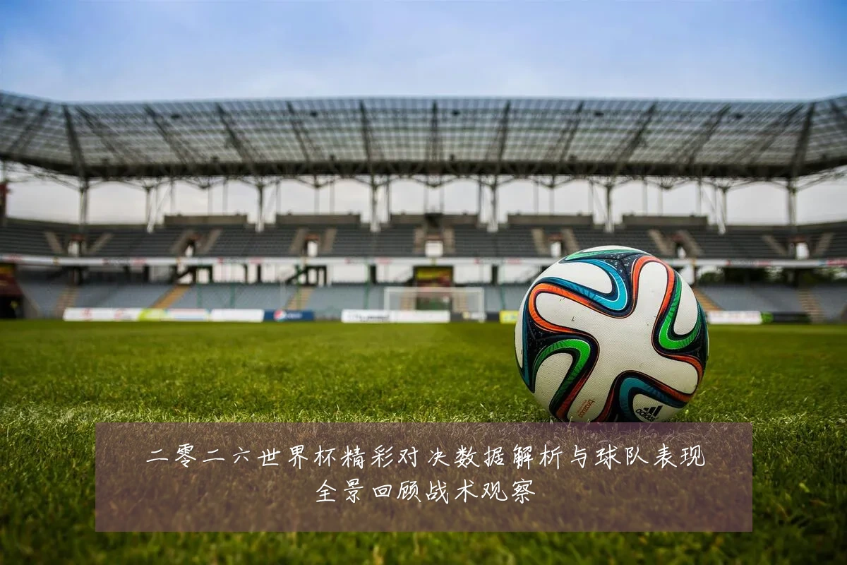 二零二六世界杯精彩对决数据解析与球队表现全景回顾战术观察