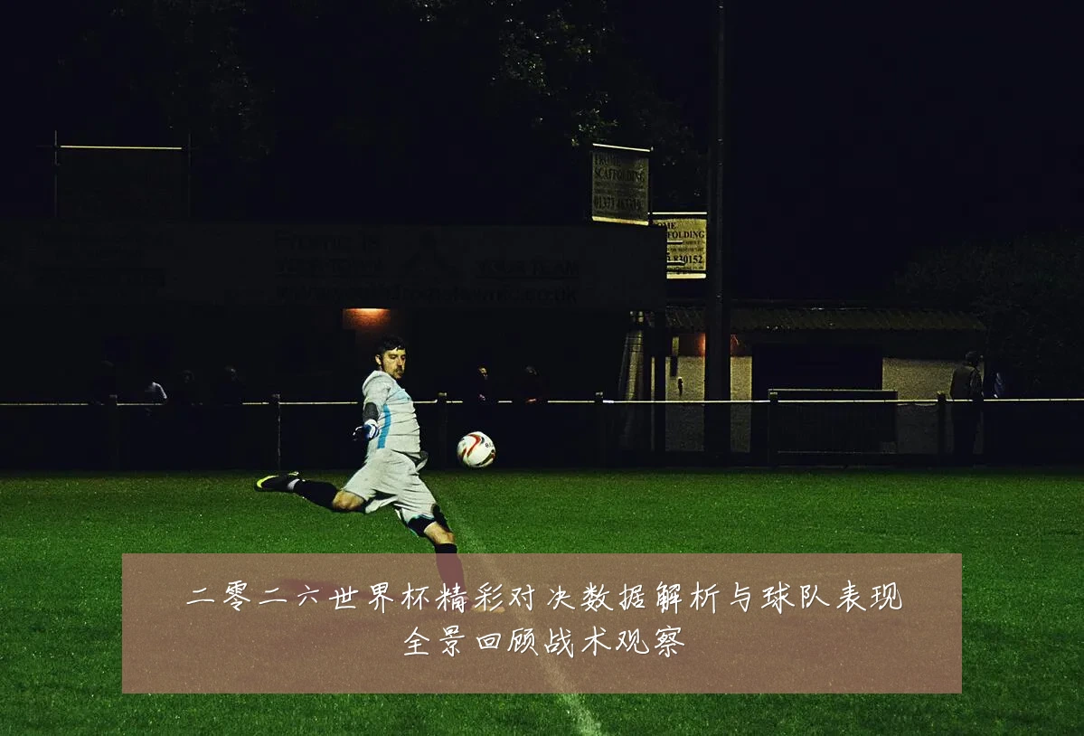 二零二六世界杯精彩对决数据解析与球队表现全景回顾战术观察