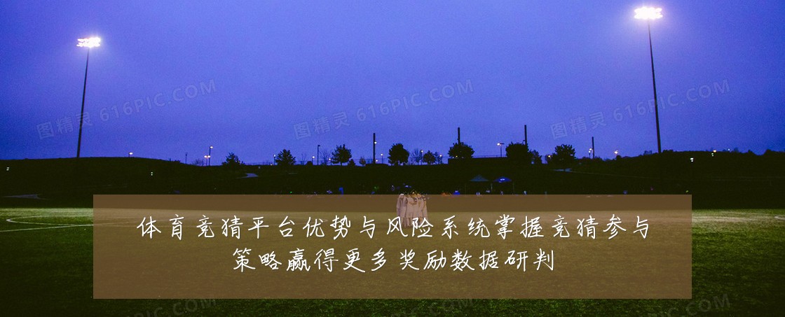 体育竞猜平台优势与风险系统掌握竞猜参与策略赢得更多奖励数据研判